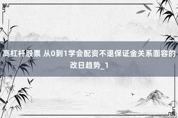 高杠杆股票 从0到1学会配资不退保证金关系面容的改日趋势_1