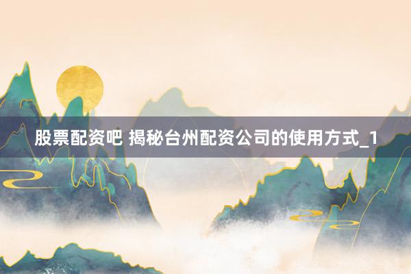 股票配资吧 揭秘台州配资公司的使用方式_1