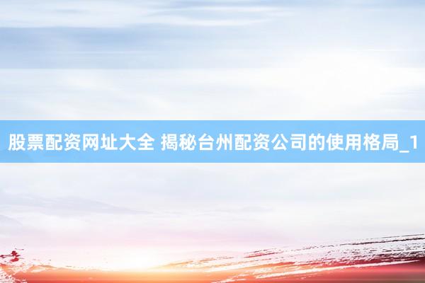 股票配资网址大全 揭秘台州配资公司的使用格局_1