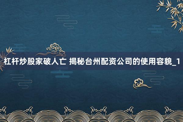 杠杆炒股家破人亡 揭秘台州配资公司的使用容貌_1